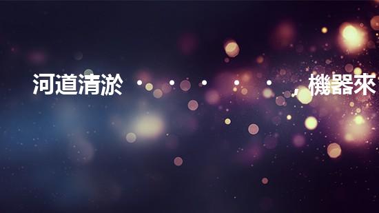 河道清淤，機器來了！